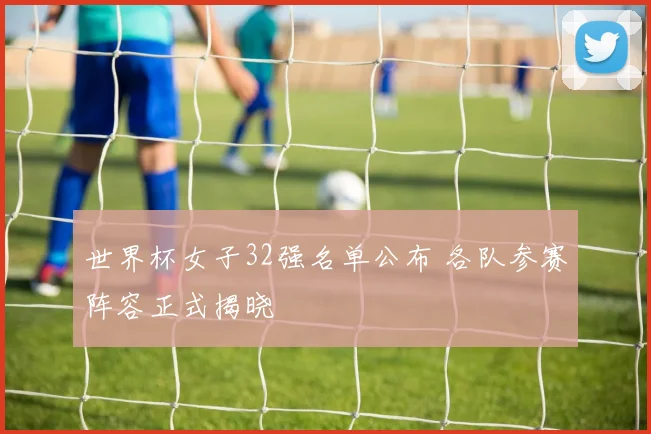 世界杯女子32强名单公布 各队参赛阵容正式揭晓