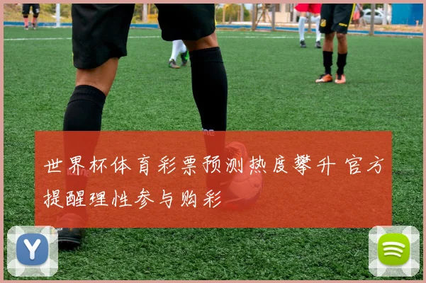 世界杯体育彩票预测热度攀升 官方提醒理性参与购彩