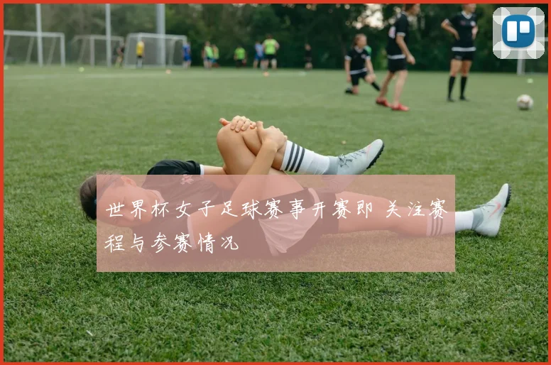 世界杯女子足球赛事开赛即 关注赛程与参赛情况