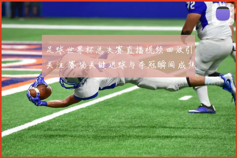 足球世界杯总决赛直播视频回放引关注 赛场关键进球与夺冠瞬间成焦点