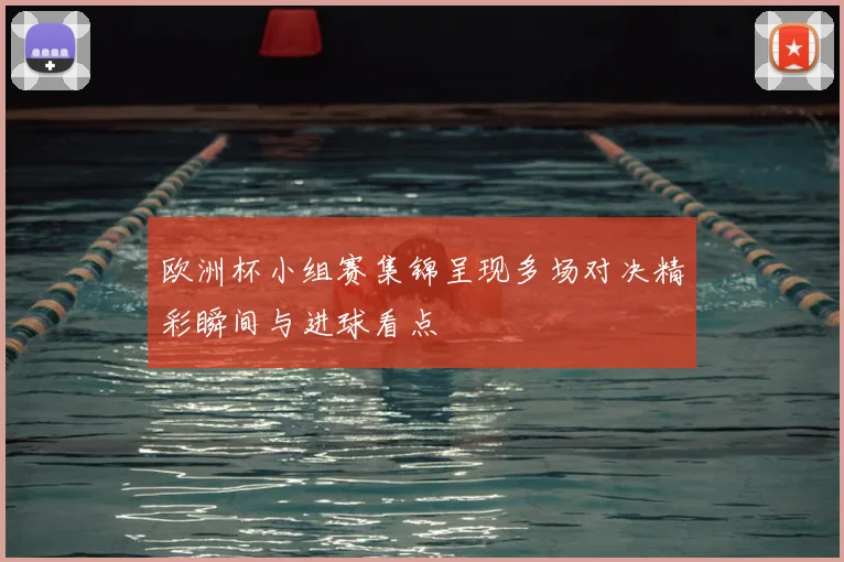 欧洲杯小组赛集锦呈现多场对决精彩瞬间与进球看点